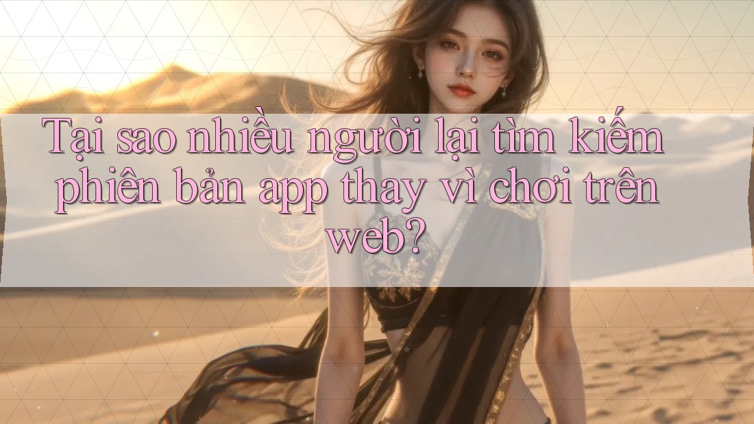 Tại sao nhiều người lại tìm kiếm phiên bản app thay vì chơi trên web? Tại sao nhiều người lại tìm kiếm phiên bản app thay vì chơi trên web?