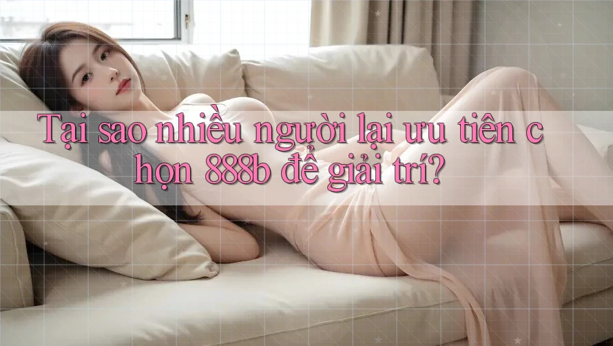 Tại sao nhiều người lại ưu tiên chọn 888b để giải trí? Tại sao nhiều người lại ưu tiên chọn 888b để giải trí?