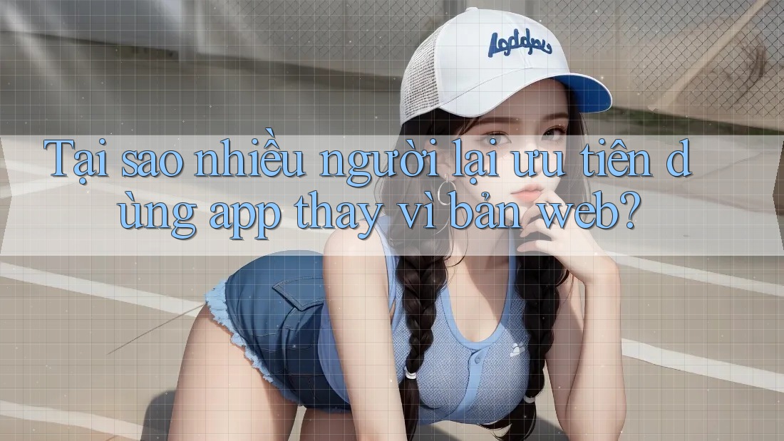 Tại sao nhiều người lại ưu tiên dùng app thay vì bản web? Tại sao nhiều người lại ưu tiên dùng app thay vì bản web?
