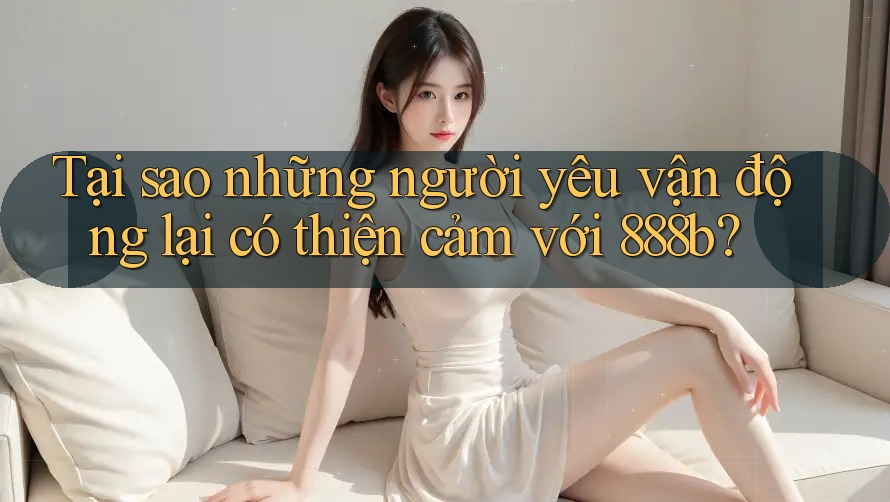 Tại sao những người yêu vận động lại có thiện cảm với 888b?