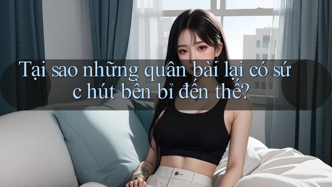 Tại sao những quân bài lại có sức hút bền bỉ đến thế?