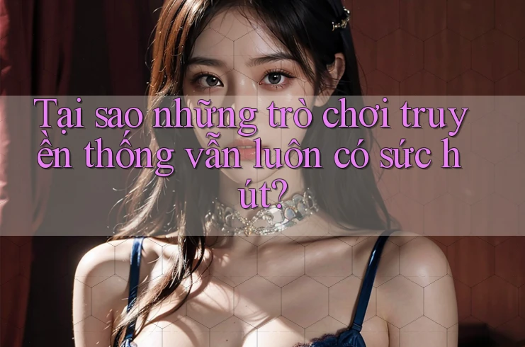 Tại sao những trò chơi truyền thống vẫn luôn có sức hút? Tại sao những trò chơi truyền thống vẫn luôn có sức hút?