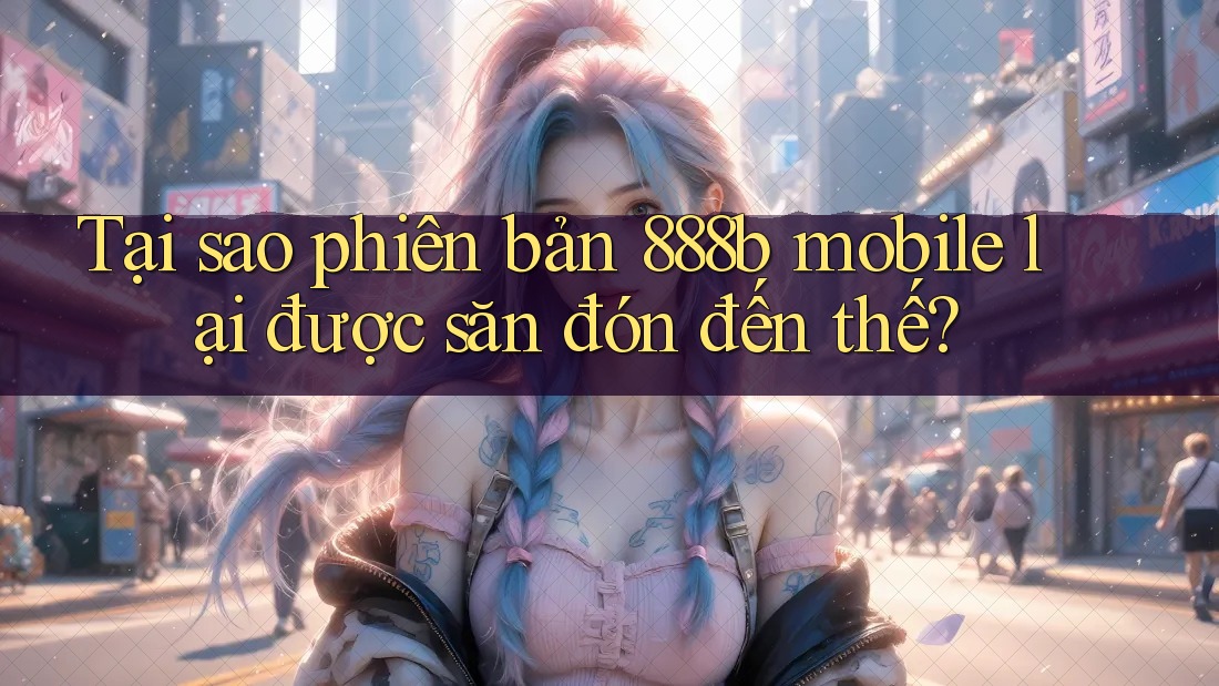 Tại sao phiên bản 888b mobile lại được săn đón đến thế? Tại sao phiên bản 888b mobile lại được săn đón đến thế?