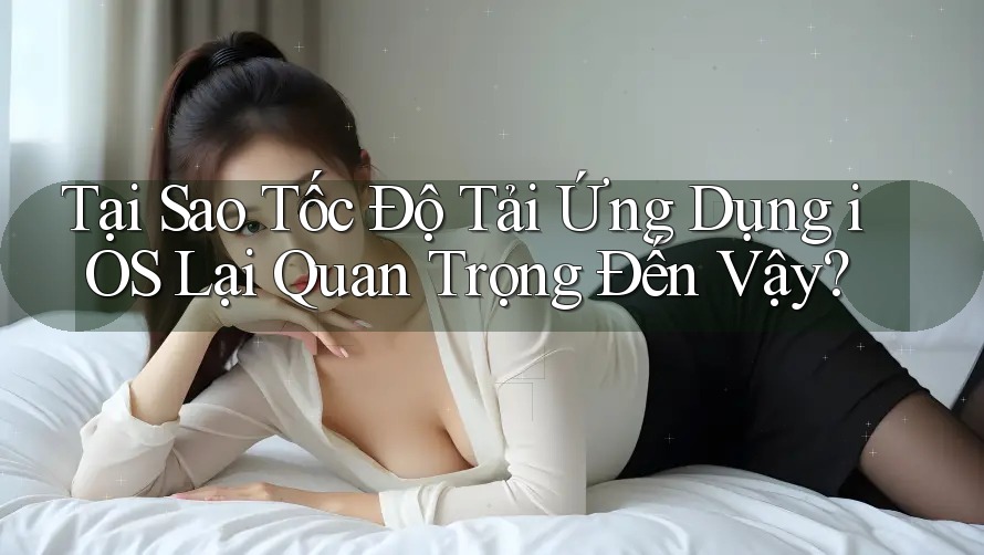 Tại Sao Tốc Độ Tải Ứng Dụng iOS Lại Quan Trọng Đến Vậy? Tại Sao Tốc Độ Tải Ứng Dụng iOS Lại Quan Trọng Đến Vậy?