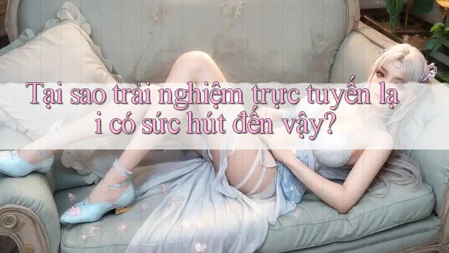 Tại sao trải nghiệm trực tuyến lại có sức hút đến vậy? Tại sao trải nghiệm trực tuyến lại có sức hút đến vậy?