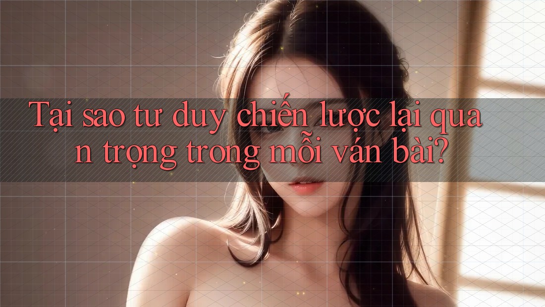 Tại sao tư duy chiến lược lại quan trọng trong mỗi ván bài?