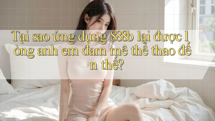 Tại sao ứng dụng 888b lại được lòng anh em đam mê thể thao đến thế? Tại sao ứng dụng 888b lại được lòng anh em đam mê thể thao đến thế?