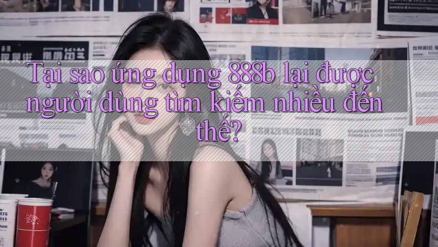 Tại sao ứng dụng 888b lại được người dùng tìm kiếm nhiều đến thế? Tại sao ứng dụng 888b lại được người dùng tìm kiếm nhiều đến thế?