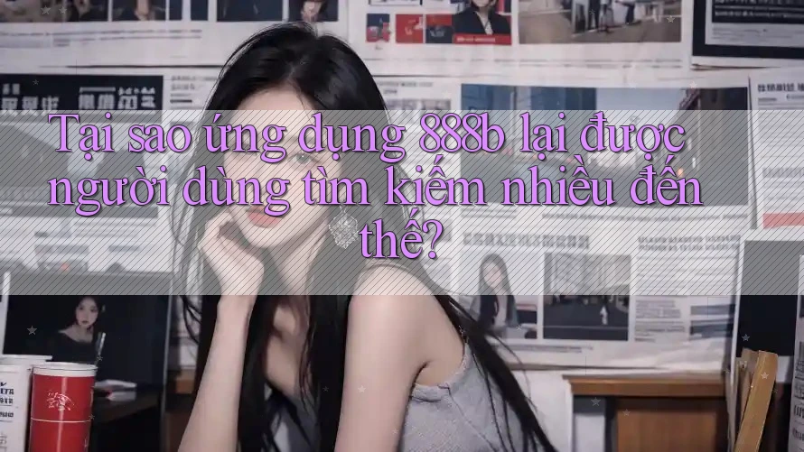 Tại sao ứng dụng 888b lại được người dùng tìm kiếm nhiều đến thế? Tại sao ứng dụng 888b lại được người dùng tìm kiếm nhiều đến thế?