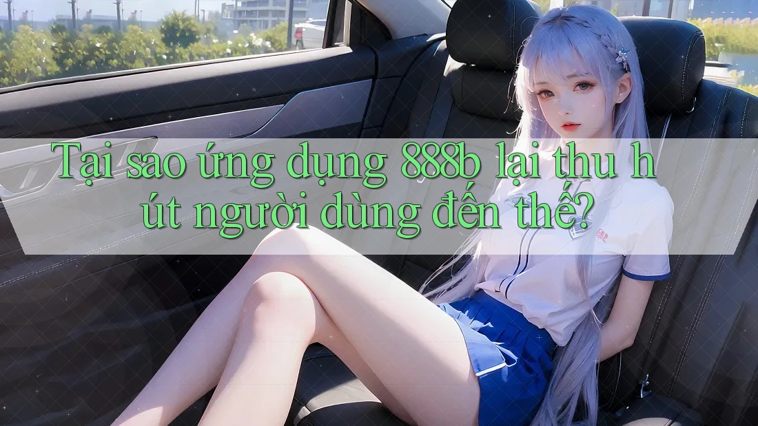 Tại sao ứng dụng 888b lại thu hút người dùng đến thế? Tại sao ứng dụng 888b lại thu hút người dùng đến thế?