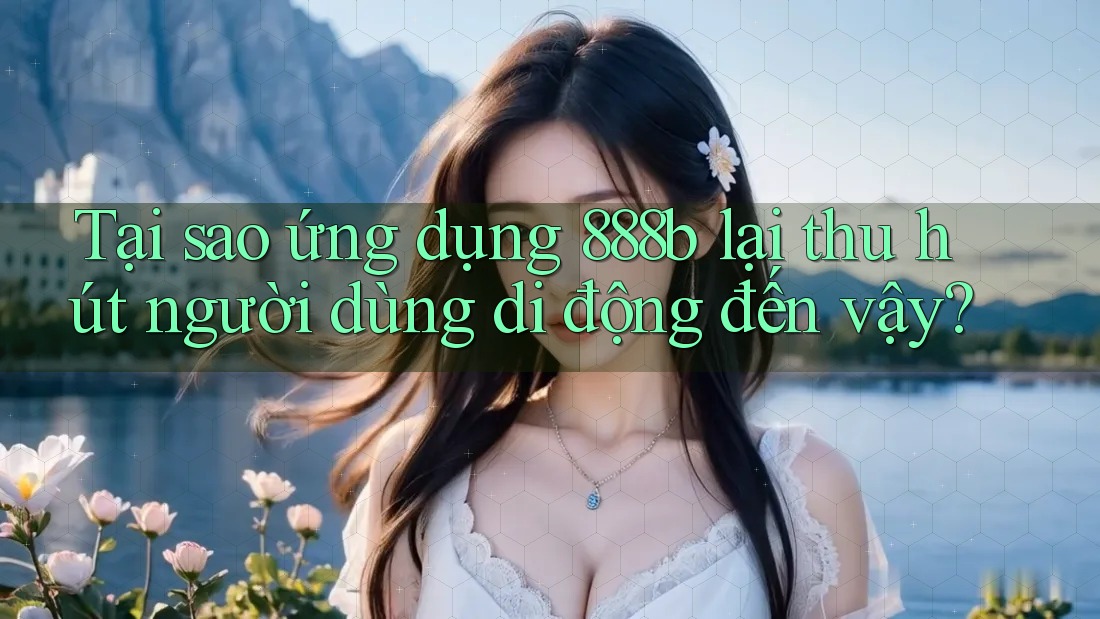 Tại sao ứng dụng 888b lại thu hút người dùng di động đến vậy? Tại sao ứng dụng 888b lại thu hút người dùng di động đến vậy?