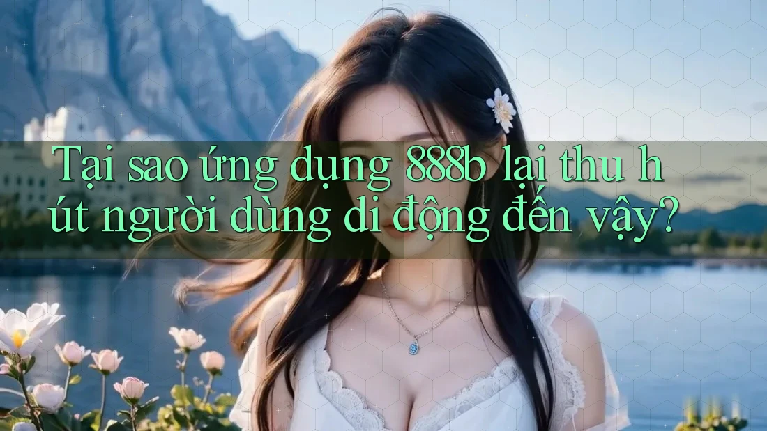 Tại sao ứng dụng 888b lại thu hút người dùng di động đến vậy? Tại sao ứng dụng 888b lại thu hút người dùng di động đến vậy?