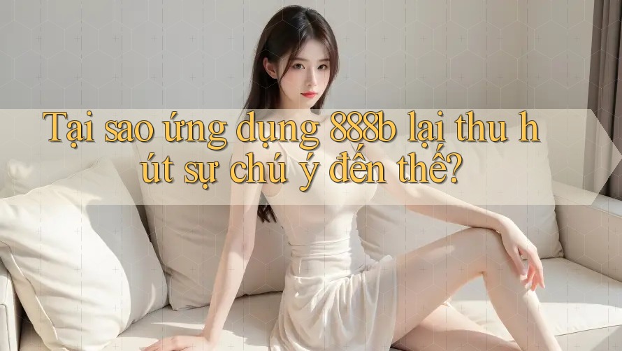 Tại sao ứng dụng 888b lại thu hút sự chú ý đến thế? Tại sao ứng dụng 888b lại thu hút sự chú ý đến thế?