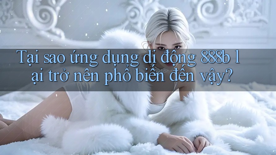Tại sao ứng dụng di động 888b lại trở nên phổ biến đến vậy? Tại sao ứng dụng di động 888b lại trở nên phổ biến đến vậy?