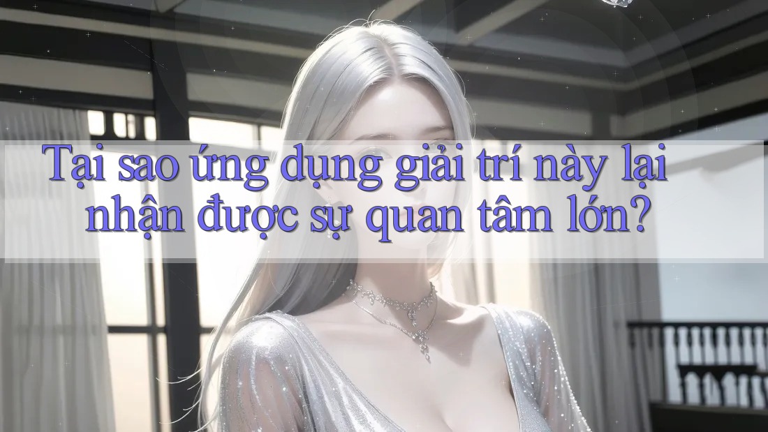 Tại sao ứng dụng giải trí này lại nhận được sự quan tâm lớn?