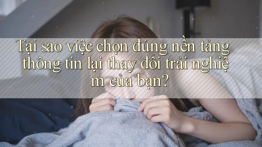 Tại sao việc chọn đúng nền tảng thông tin lại thay đổi trải nghiệm của bạn? Tại sao việc chọn đúng nền tảng thông tin lại thay đổi trải nghiệm của bạn?