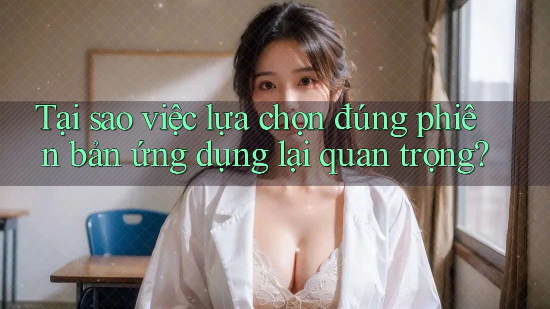 Tại sao việc lựa chọn đúng phiên bản ứng dụng lại quan trọng? Tại sao việc lựa chọn đúng phiên bản ứng dụng lại quan trọng?