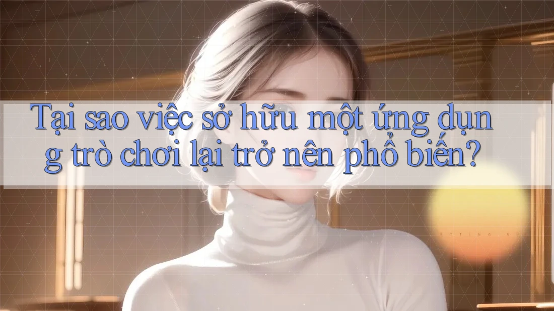 Tại sao việc sở hữu một ứng dụng trò chơi lại trở nên phổ biến? Tại sao việc sở hữu một ứng dụng trò chơi lại trở nên phổ biến?