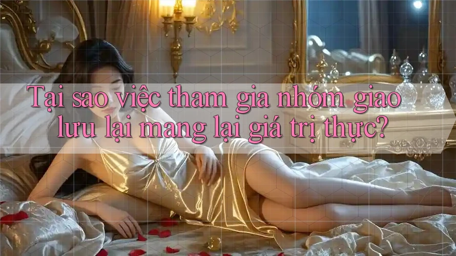Tại sao việc tham gia nhóm giao lưu lại mang lại giá trị thực? Tại sao việc tham gia nhóm giao lưu lại mang lại giá trị thực?