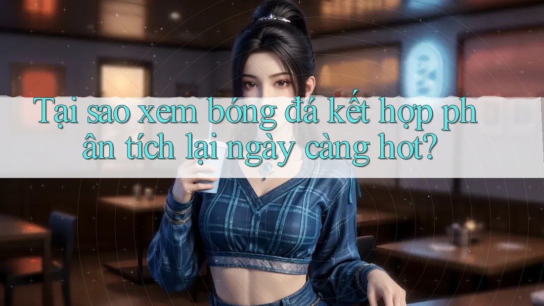 Tại sao xem bóng đá kết hợp phân tích lại ngày càng hot? Tại sao xem bóng đá kết hợp phân tích lại ngày càng hot?