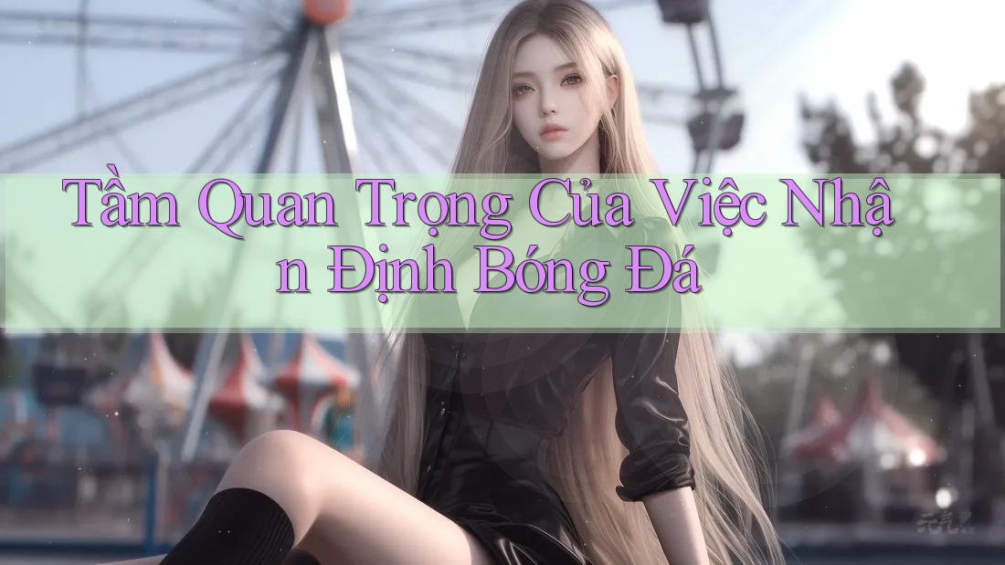 Tầm Quan Trọng Của Việc Nhận Định Bóng Đá Tầm Quan Trọng Của Việc Nhận Định Bóng Đá
