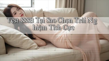 test 888b tại sao chọn trải nghiệm tích cực