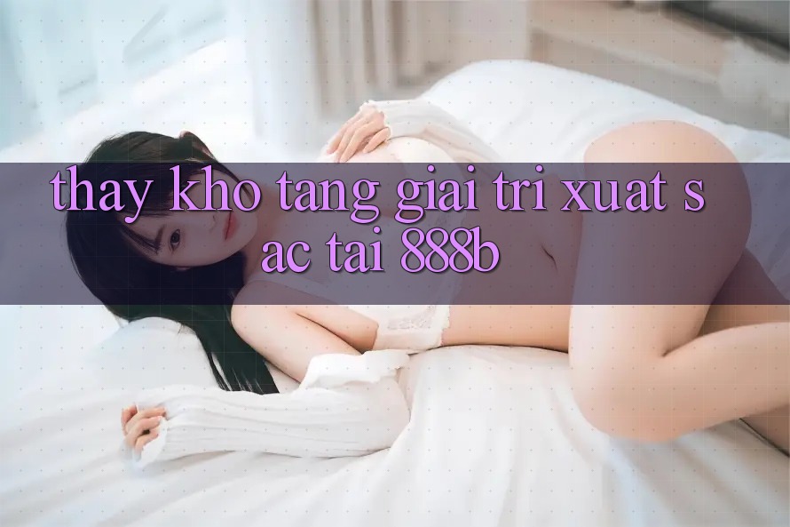 Thấy kho tàng giải trí xuất sắc tại 888b Thấy kho tàng giải trí xuất sắc tại 888b