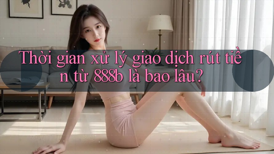Thời gian xử lý giao dịch rút tiền từ 888b là bao lâu? Thời gian xử lý giao dịch rút tiền từ 888b là bao lâu?