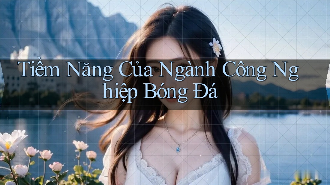 Tiềm Năng Của Ngành Công Nghiệp Bóng Đá Tiềm Năng Của Ngành Công Nghiệp Bóng Đá