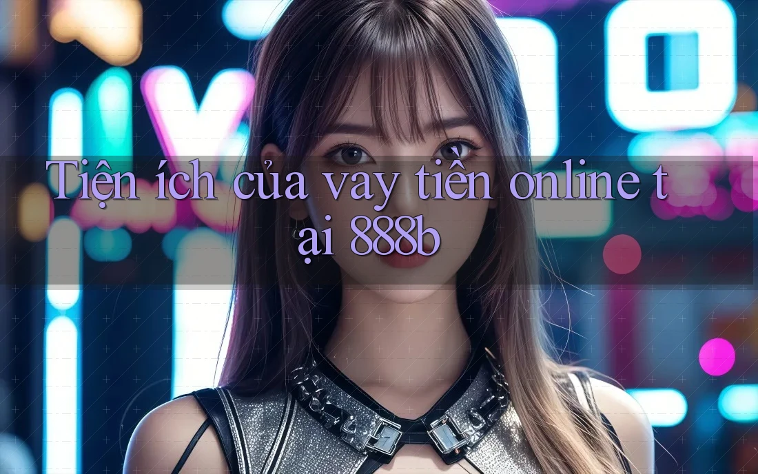 Tiện ích của vay tiền online tại 888b Tiện ích của vay tiền online tại 888b
