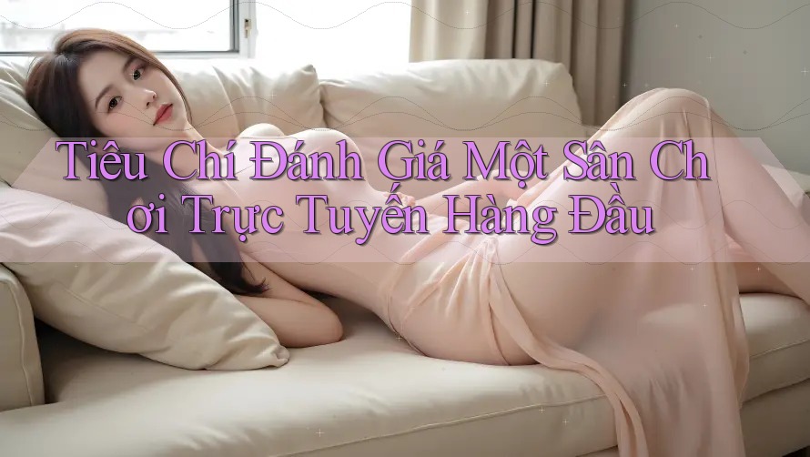 Tiêu Chí Đánh Giá Một Sân Chơi Trực Tuyến Hàng Đầu Tiêu Chí Đánh Giá Một Sân Chơi Trực Tuyến Hàng Đầu