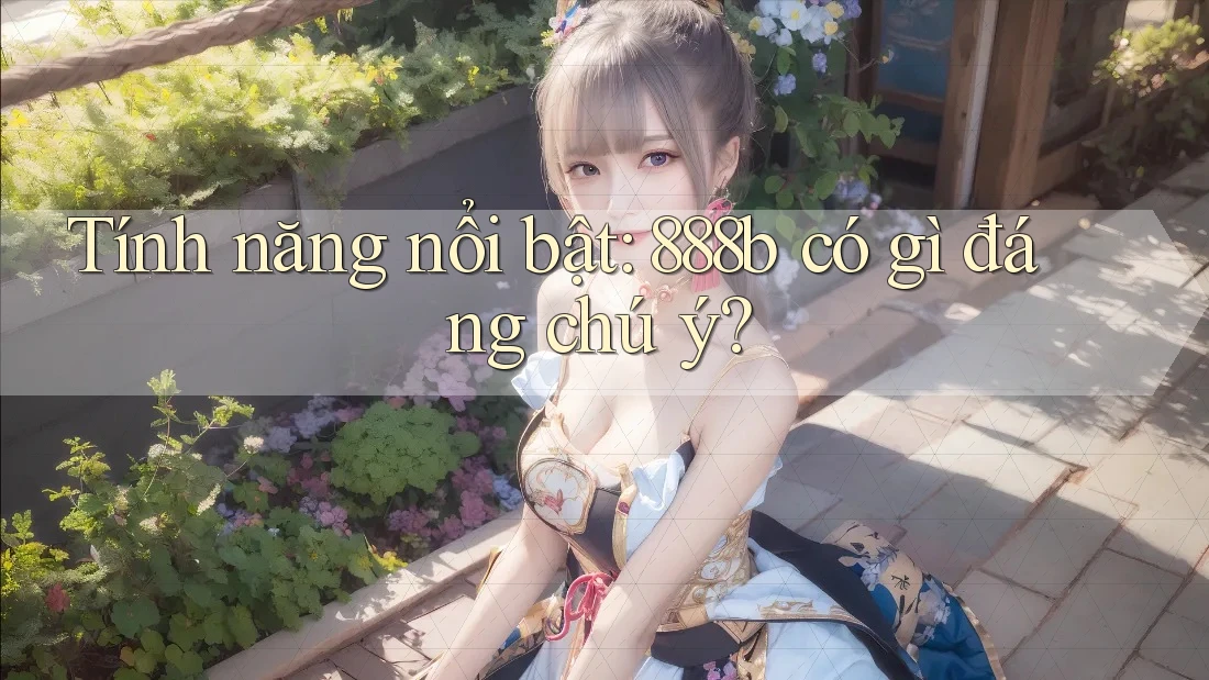 Tính năng nổi bật: 888b có gì đáng chú ý? Tính năng nổi bật: 888b có gì đáng chú ý?