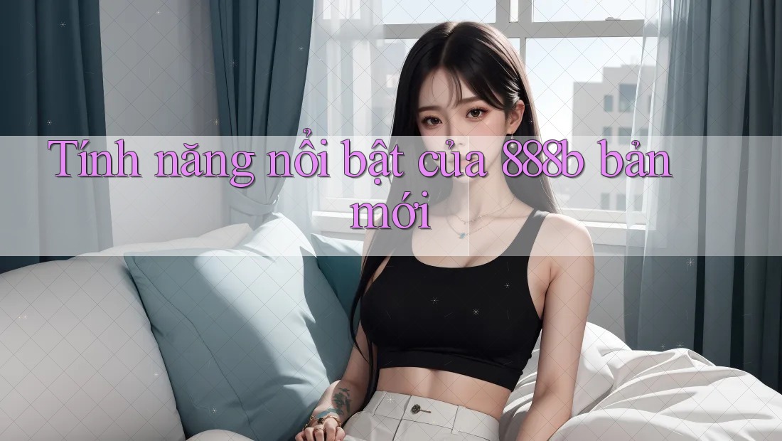 Tính năng nổi bật của 888b bản mới