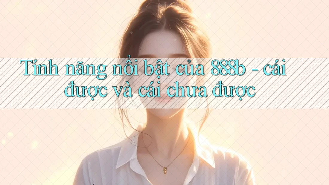Tính năng nổi bật của 888b - cái được và cái chưa được Tính năng nổi bật của 888b - cái được và cái chưa được