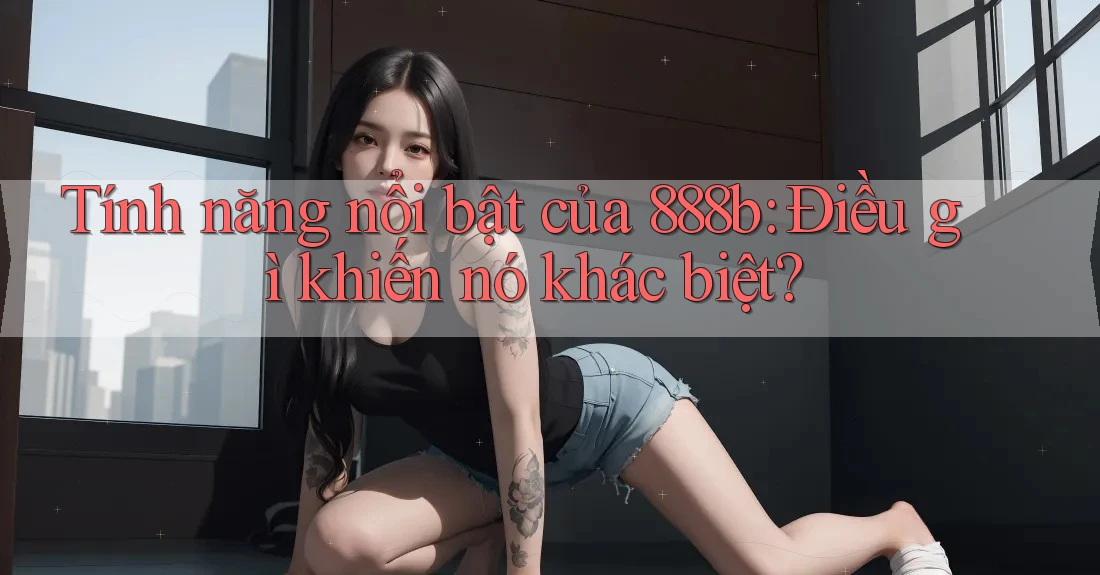 Tính năng nổi bật của 888b: Điều gì khiến nó khác biệt? Tính năng nổi bật của 888b: Điều gì khiến nó khác biệt?