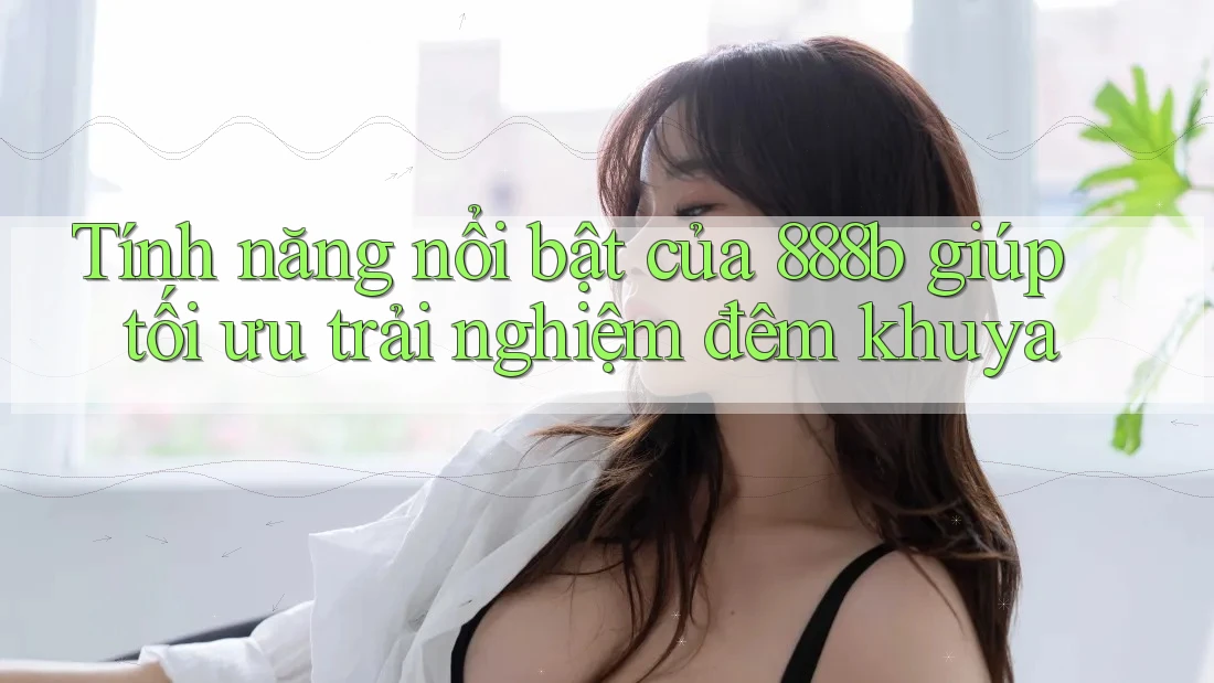 Tính năng nổi bật của 888b giúp tối ưu trải nghiệm đêm khuya Tính năng nổi bật của 888b giúp tối ưu trải nghiệm đêm khuya