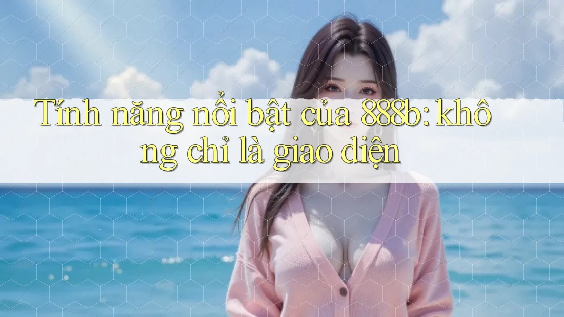 Tính năng nổi bật của 888b: không chỉ là giao diện Tính năng nổi bật của 888b: không chỉ là giao diện