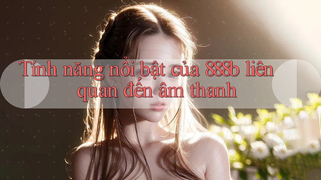 Tính năng nổi bật của 888b liên quan đến âm thanh Tính năng nổi bật của 888b liên quan đến âm thanh