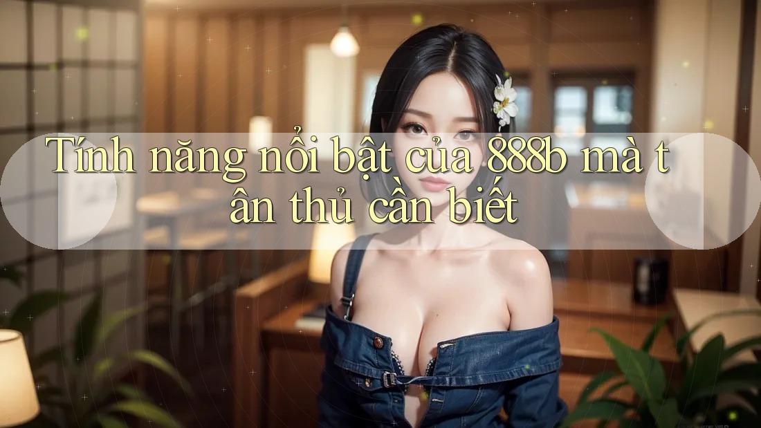 Tính năng nổi bật của 888b mà tân thủ cần biết