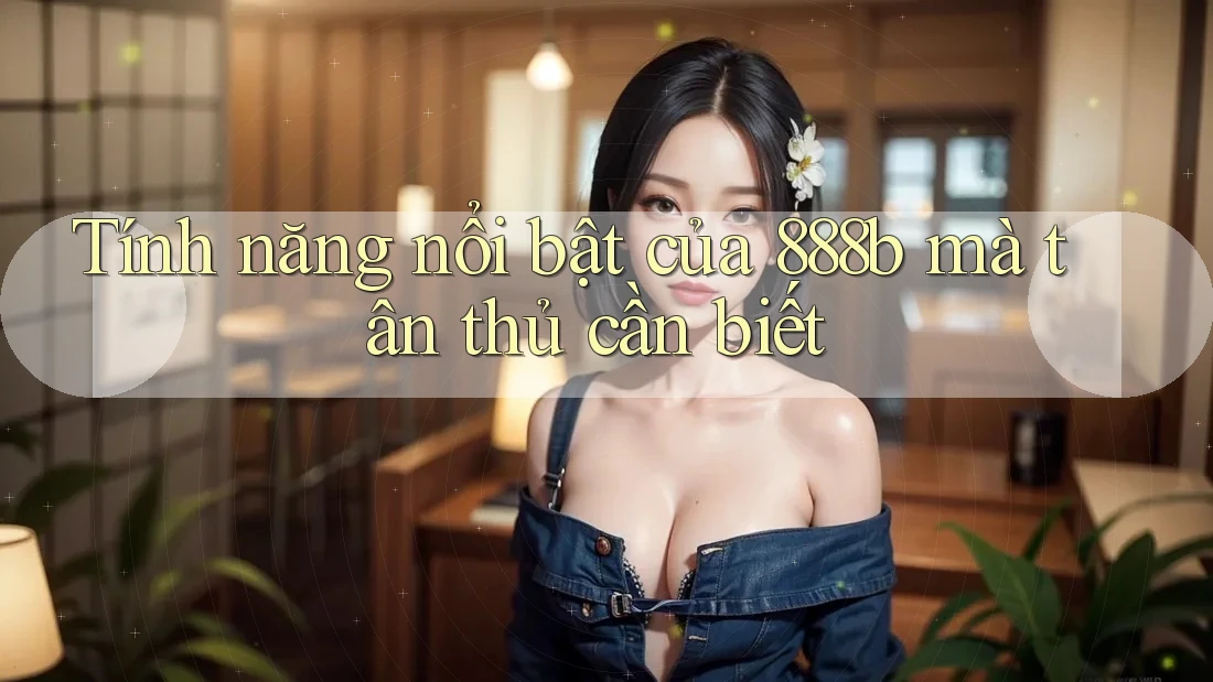 Tính năng nổi bật của 888b mà tân thủ cần biết Tính năng nổi bật của 888b mà tân thủ cần biết