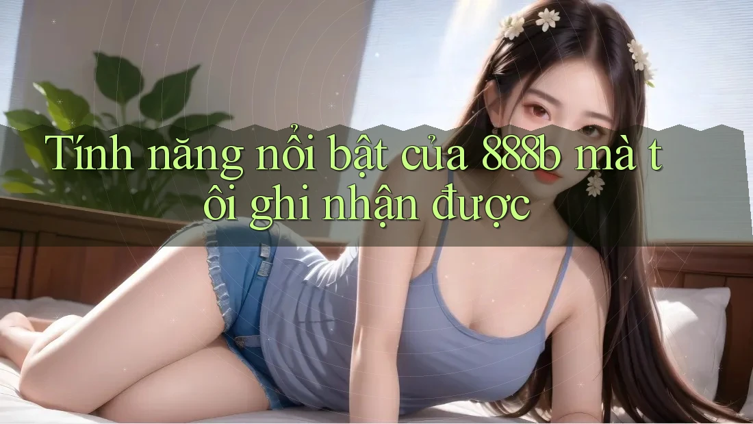 Tính năng nổi bật của 888b mà tôi ghi nhận được Tính năng nổi bật của 888b mà tôi ghi nhận được