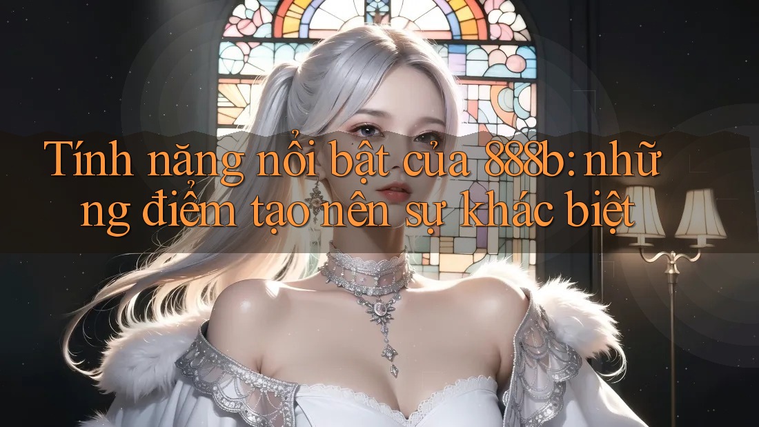 Tính năng nổi bật của 888b: những điểm tạo nên sự khác biệt