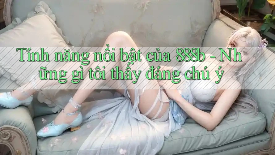 Tính năng nổi bật của 888b - Những gì tôi thấy đáng chú ý Tính năng nổi bật của 888b - Những gì tôi thấy đáng chú ý