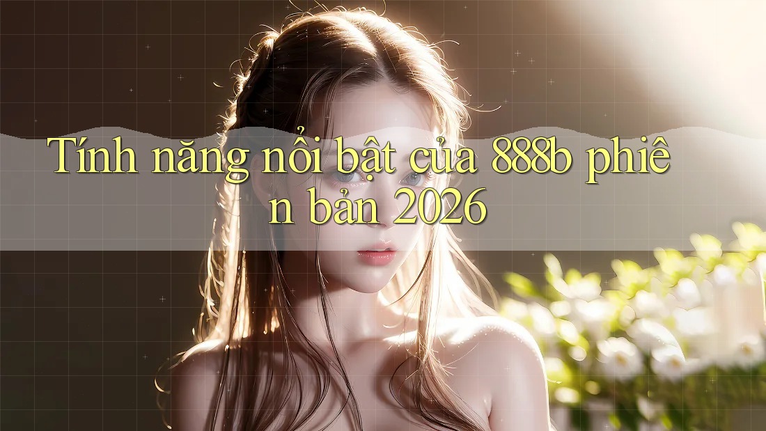 Tính năng nổi bật của 888b phiên bản 2026 Tính năng nổi bật của 888b phiên bản 2026