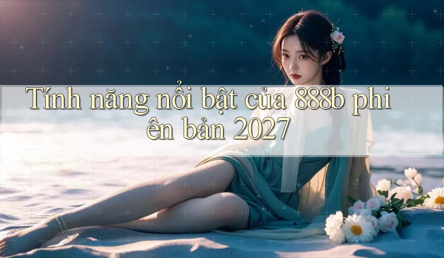 Tính năng nổi bật của 888b phiên bản 2027 Tính năng nổi bật của 888b phiên bản 2027
