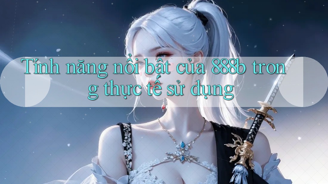 Tính năng nổi bật của 888b trong thực tế sử dụng Tính năng nổi bật của 888b trong thực tế sử dụng
