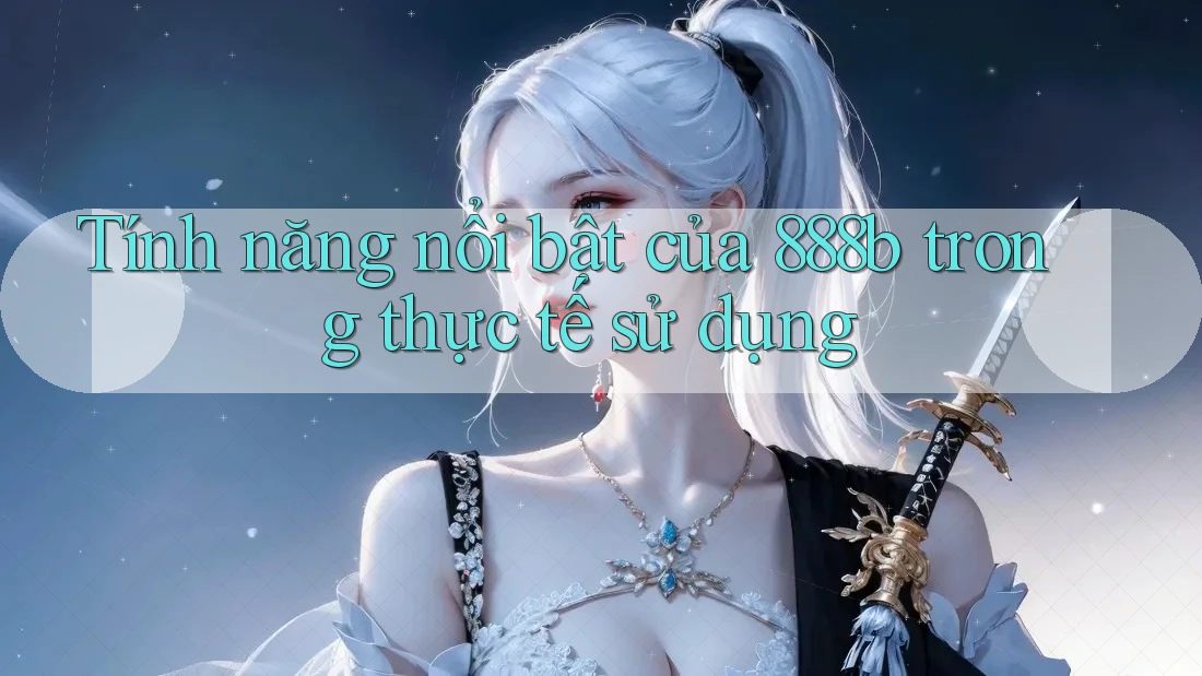 Tính năng nổi bật của 888b trong thực tế sử dụng Tính năng nổi bật của 888b trong thực tế sử dụng