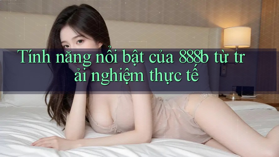 Tính năng nổi bật của 888b từ trải nghiệm thực tế Tính năng nổi bật của 888b từ trải nghiệm thực tế