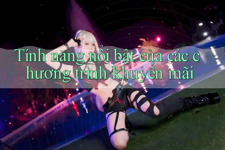 Tính năng nổi bật của các chương trình khuyến mãi Tính năng nổi bật của các chương trình khuyến mãi