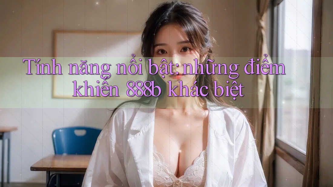 Tính năng nổi bật - những điểm khiến 888b khác biệt Tính năng nổi bật - những điểm khiến 888b khác biệt